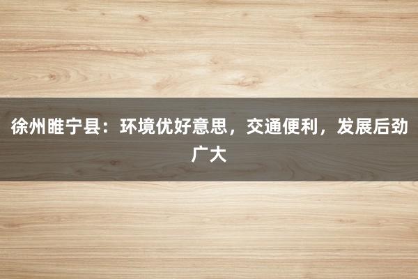 徐州睢宁县：环境优好意思，交通便利，发展后劲广大