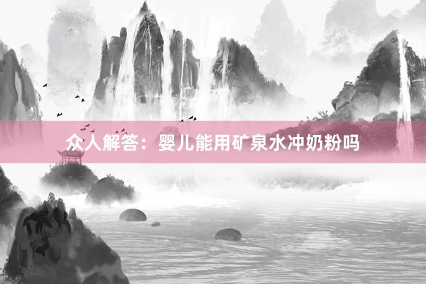 众人解答:婴儿能用矿泉水冲奶粉吗