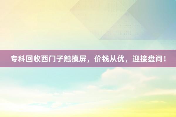 专科回收西门子触摸屏，价钱从优，迎接盘问！