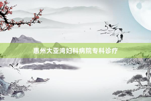 惠州大亚湾妇科病院专科诊疗